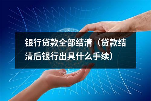 银行贷款全部结清（贷款结清后银行出具什么手续）