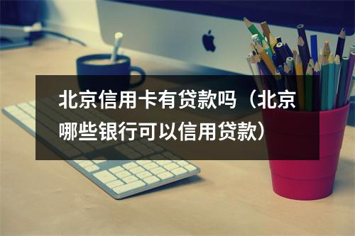 北京信用卡有贷款吗（北京哪些银行可以信用贷款）