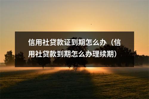 信用社贷款证到期怎么办（信用社贷款到期怎么办理续期）