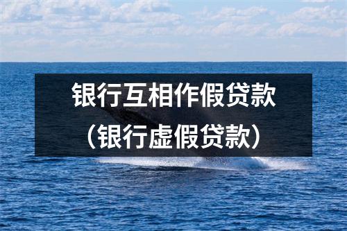 银行互相作假贷款（银行虚假贷款）