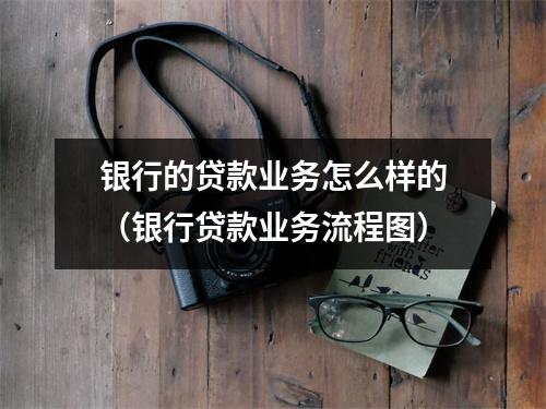 银行的贷款业务怎么样的（银行贷款业务流程图）