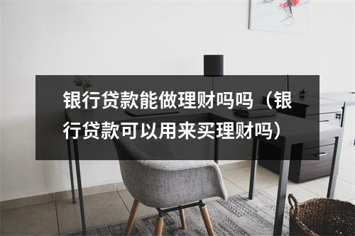 银行贷款能做理财吗吗（银行贷款可以用来买理财吗）