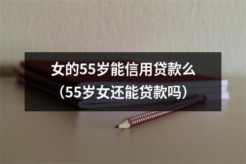 女的55岁能信用贷款么（55岁女还能贷款吗）