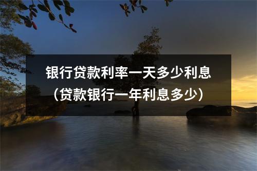 银行贷款利率一天多少利息（贷款银行一年利息多少）