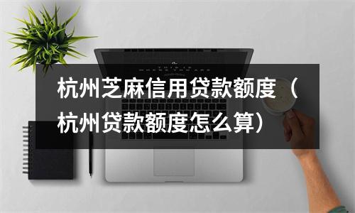 杭州芝麻信用贷款额度（杭州贷款额度怎么算）