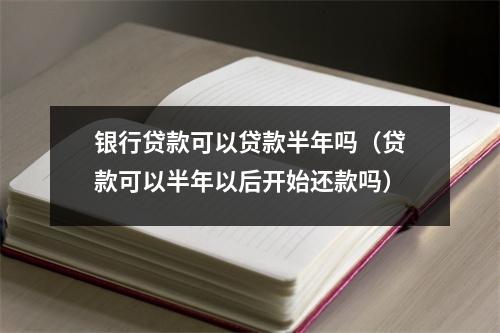 银行贷款可以贷款半年吗（贷款可以半年以后开始还款吗）