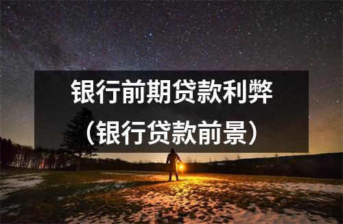 银行前期贷款利弊（银行贷款前景）