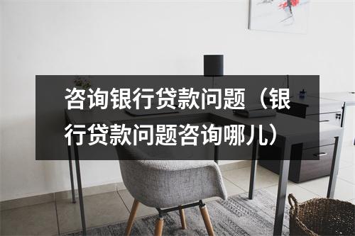 咨询银行贷款问题（银行贷款问题咨询哪儿）