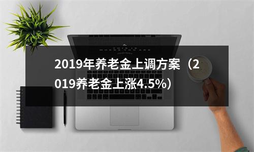 2019年养老金上调方案（2019养老金上涨4.5%）