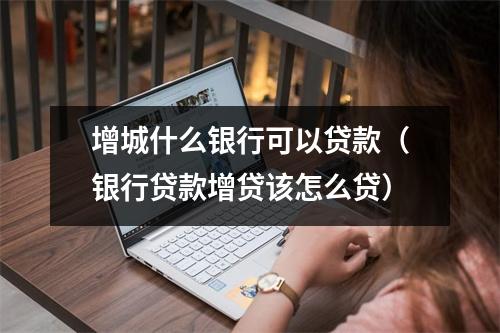 增城什么银行可以贷款(银行贷款增贷该怎么贷)