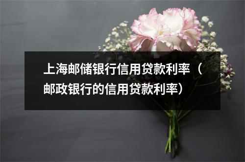 上海邮储银行信用贷款利率（邮政银行的信用贷款利率）