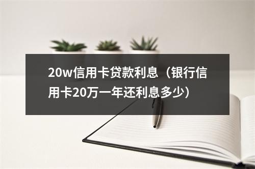 20w信用卡贷款利息（银行信用卡20万一年还利息多少）