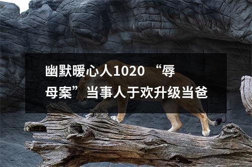 幽默暖心人1020 “辱母案”当事人于欢升级当爸