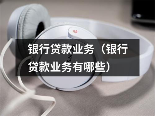 银行贷款业务（银行贷款业务有哪些）