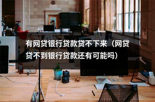 有网贷银行贷款贷不下来（网贷贷不到银行贷款还有可能吗）