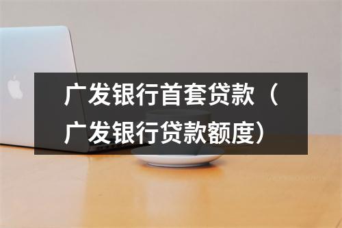 广发银行首套贷款（广发银行贷款额度）