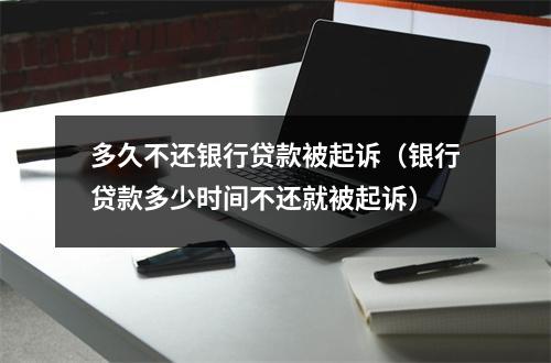 多久不还银行贷款被起诉（银行贷款多少时间不还就被起诉）