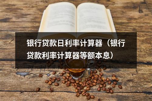 银行贷款日利率计算器(银行贷款利率计算器等额本息)