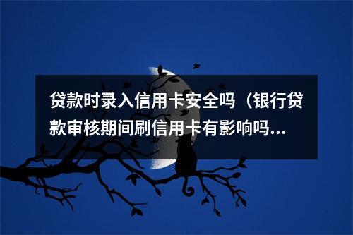 贷款时录入信用卡安全吗（银行贷款审核期间刷信用卡有影响吗）