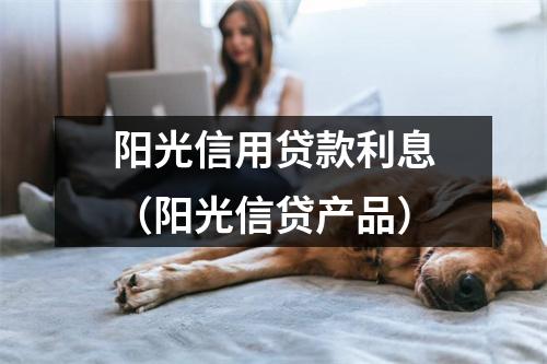 阳光信用贷款利息（阳光信贷产品）