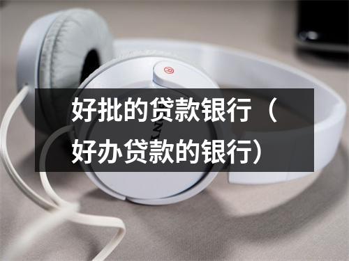 好批的贷款银行（好办贷款的银行）