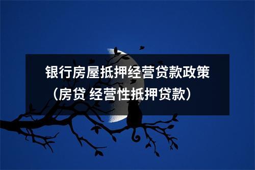 银行房屋抵押经营贷款政策（房贷 经营性抵押贷款）