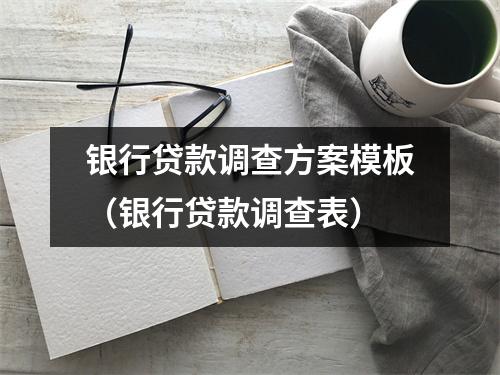 银行贷款调查方案模板（银行贷款调查表）