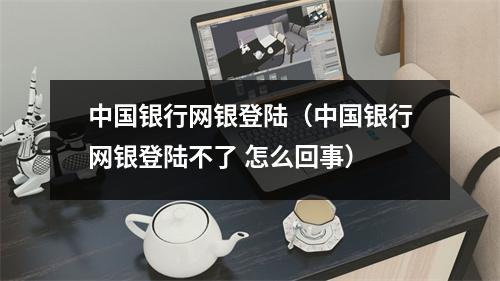 中国银行网银登陆（中国银行网银登陆不了 怎么回事）