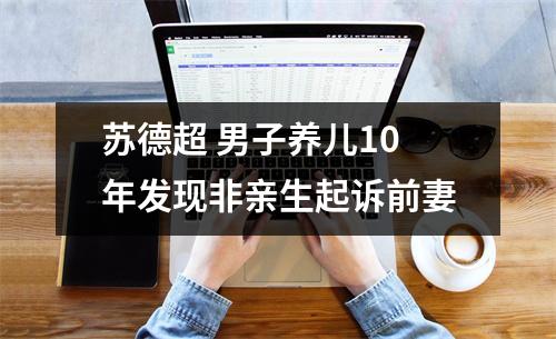 苏德超 男子养儿10年发现非亲生起诉前妻