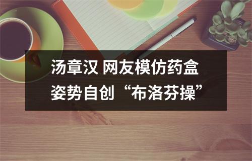 汤章汉 网友模仿药盒姿势自创“布洛芬操”