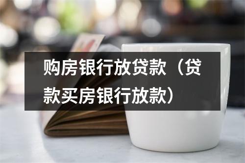 购房银行放贷款（贷款买房银行放款）