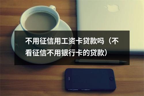 不用征信用工资卡贷款吗（不看征信不用银行卡的贷款）