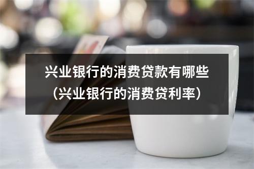 兴业银行的消费贷款有哪些（兴业银行的消费贷利率）