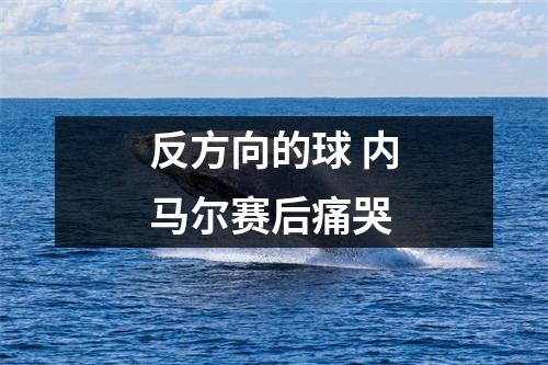 反方向的球 内马尔赛后痛哭