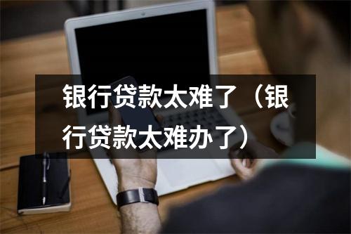 银行贷款太难了（银行贷款太难办了）