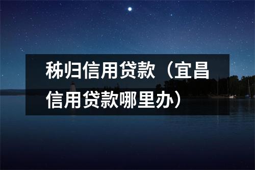 秭归信用贷款（宜昌信用贷款哪里办）