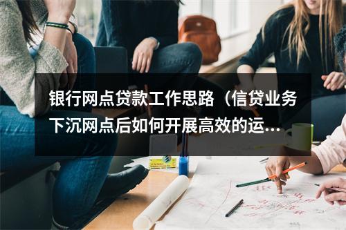 银行网点贷款工作思路（信贷业务下沉网点后如何开展高效的运作）
