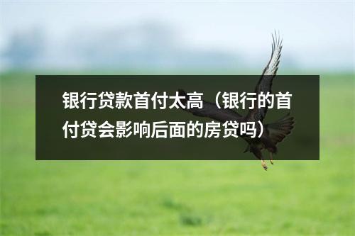 银行贷款首付太高（银行的首付贷会影响后面的房贷吗）