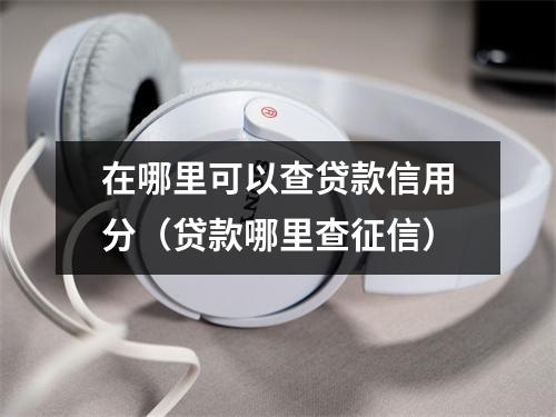 在哪里可以查贷款信用分（贷款哪里查征信）