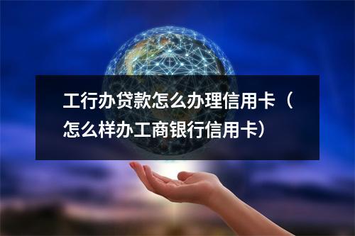 工行办贷款怎么办理信用卡（怎么样办工商银行信用卡）