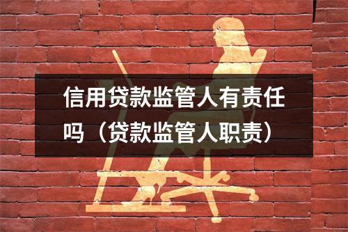 信用贷款监管人有责任吗(贷款监管人职责)