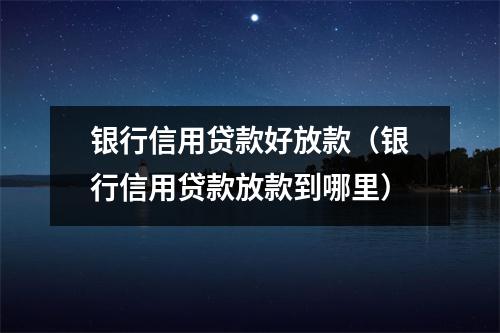 银行信用贷款好放款（银行信用贷款放款到哪里）
