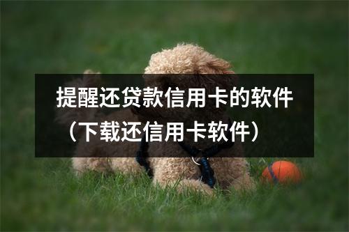 提醒还贷款信用卡的软件（下载还信用卡软件）