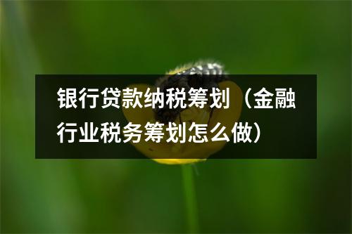 银行贷款纳税筹划（金融行业税务筹划怎么做）