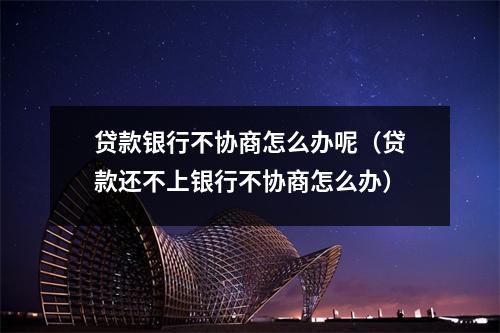 贷款银行不协商怎么办呢（贷款还不上银行不协商怎么办）