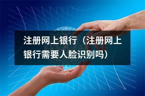 注册网上银行（注册网上银行需要人脸识别吗）