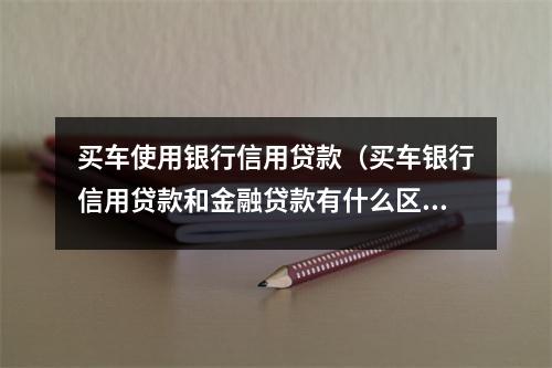 买车使用银行信用贷款（买车银行信用贷款和金融贷款有什么区别）