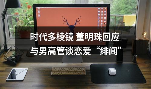 时代多棱镜 董明珠回应与男高管谈恋爱“绯闻”