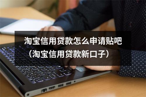 淘宝信用贷款怎么申请贴吧（淘宝信用贷款新口子）