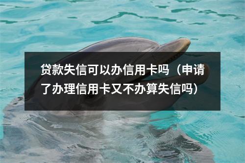 贷款失信可以办信用卡吗（申请了办理信用卡又不办算失信吗）